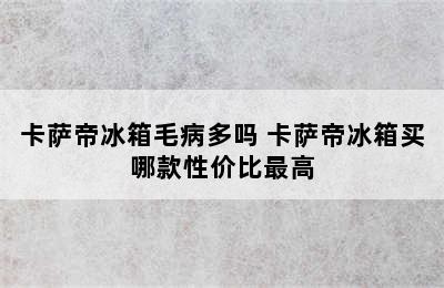 卡萨帝冰箱毛病多吗 卡萨帝冰箱买哪款性价比最高